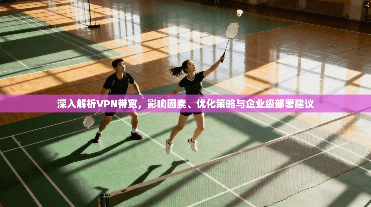 深入解析VPN带宽，影响因素、优化策略与企业级部署建议