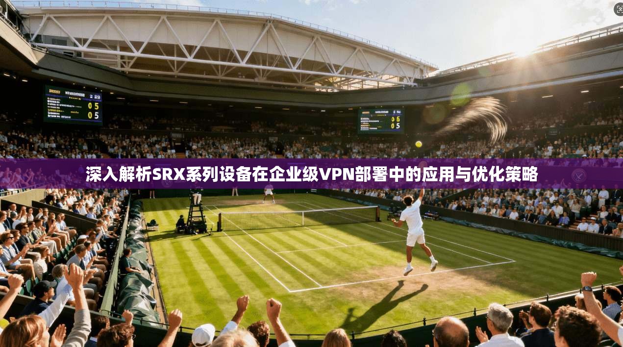 深入解析SRX系列设备在企业级VPN部署中的应用与优化策略