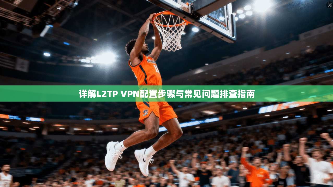 详解L2TP VPN配置步骤与常见问题排查指南