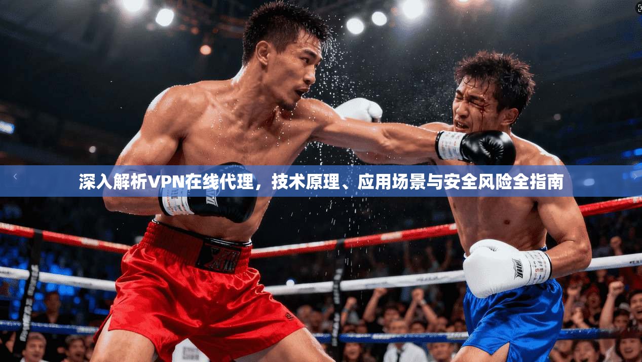 深入解析VPN在线代理，技术原理、应用场景与安全风险全指南
