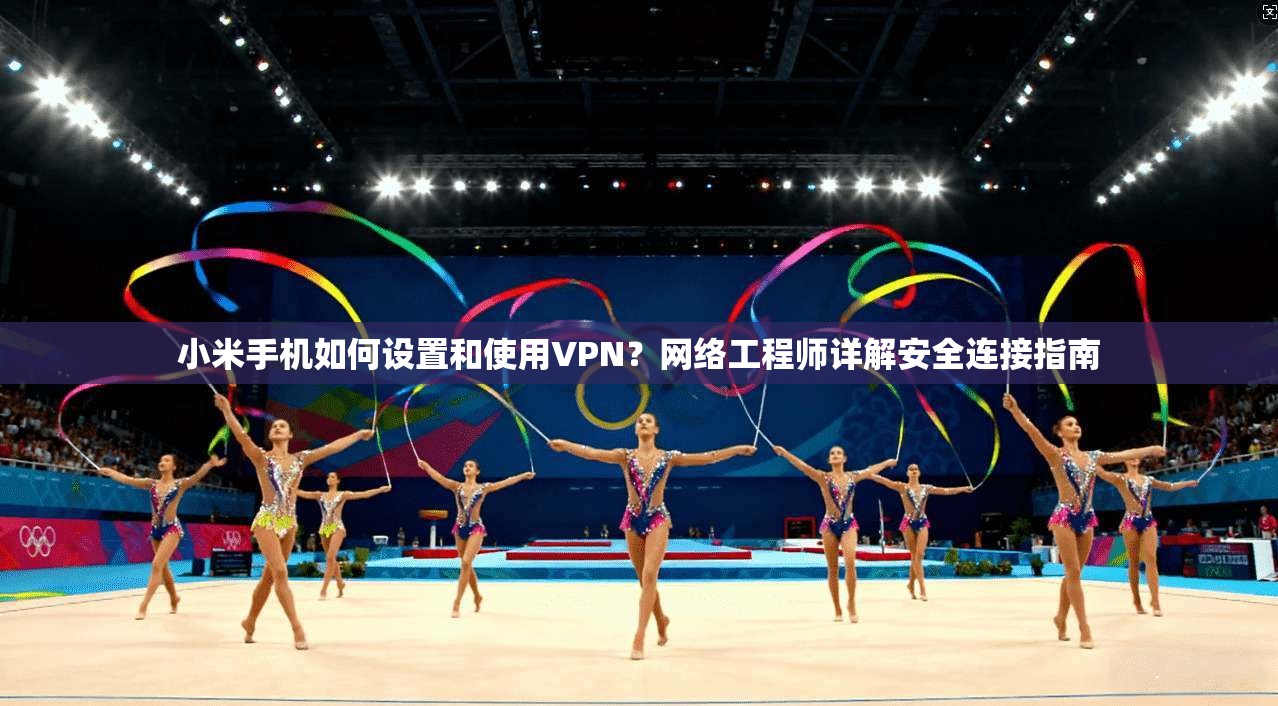 小米手机如何设置和使用VPN？网络工程师详解安全连接指南