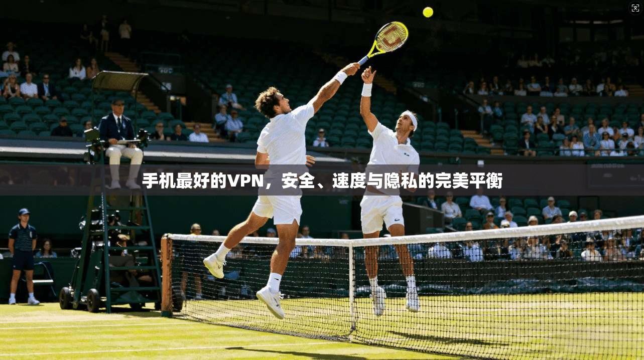 手机最好的VPN，安全、速度与隐私的完美平衡