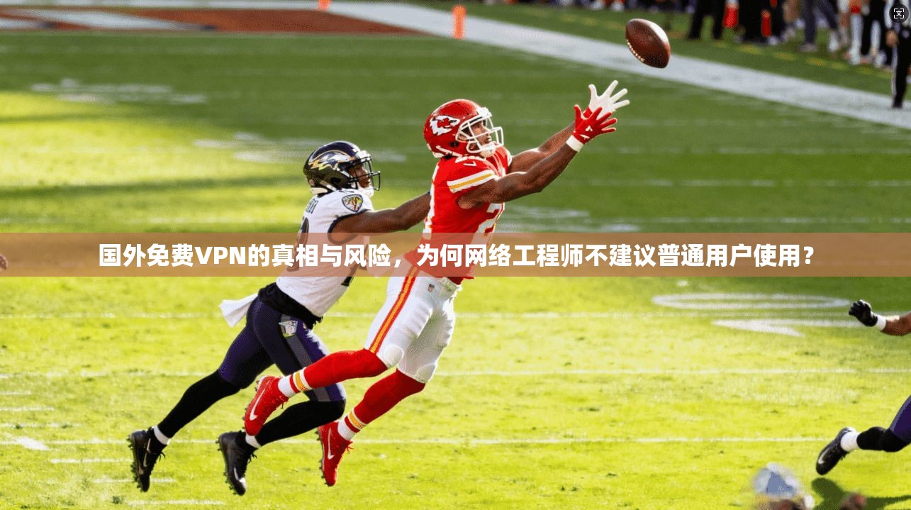 国外免费VPN的真相与风险，为何网络工程师不建议普通用户使用？