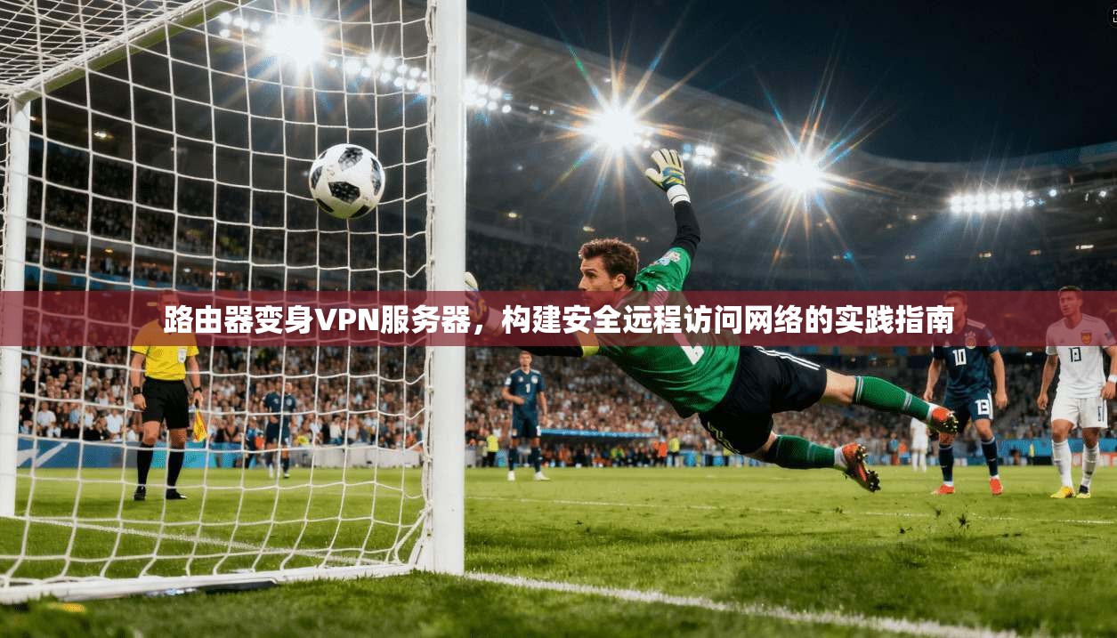 路由器变身VPN服务器，构建安全远程访问网络的实践指南