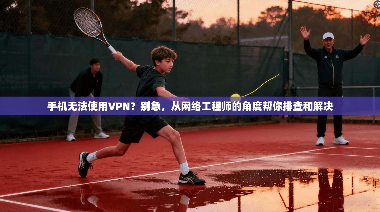 手机无法使用VPN?别急,从网络工程师的角度帮你排查和解决 手机无法使用VPN?别急,从网络工程师的角度帮你排查和解决