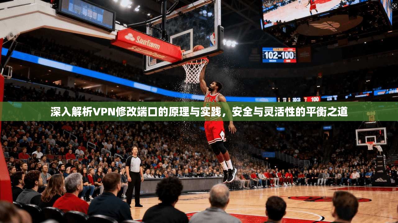 深入解析VPN修改端口的原理与实践，安全与灵活性的平衡之道