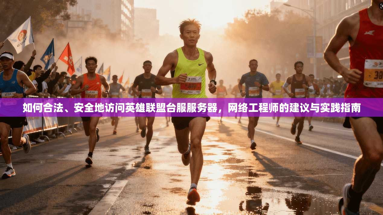 如何合法、安全地访问英雄联盟台服服务器，网络工程师的建议与实践指南