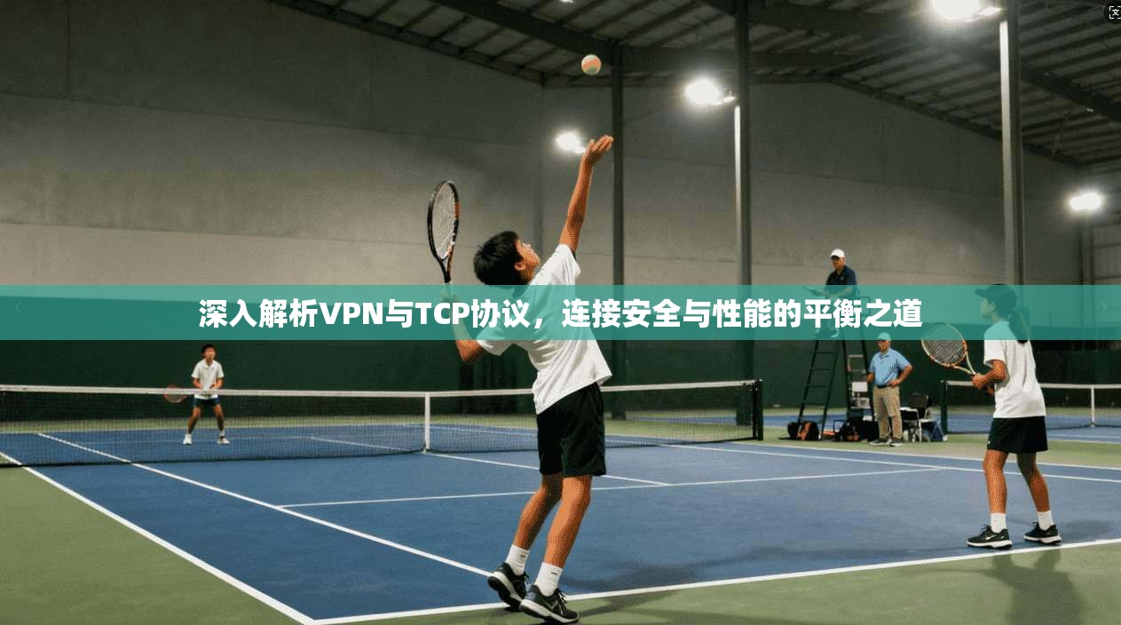 深入解析VPN与TCP协议，连接安全与性能的平衡之道