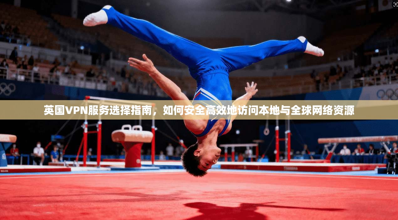 英国VPN服务选择指南，如何安全高效地访问本地与全球网络资源