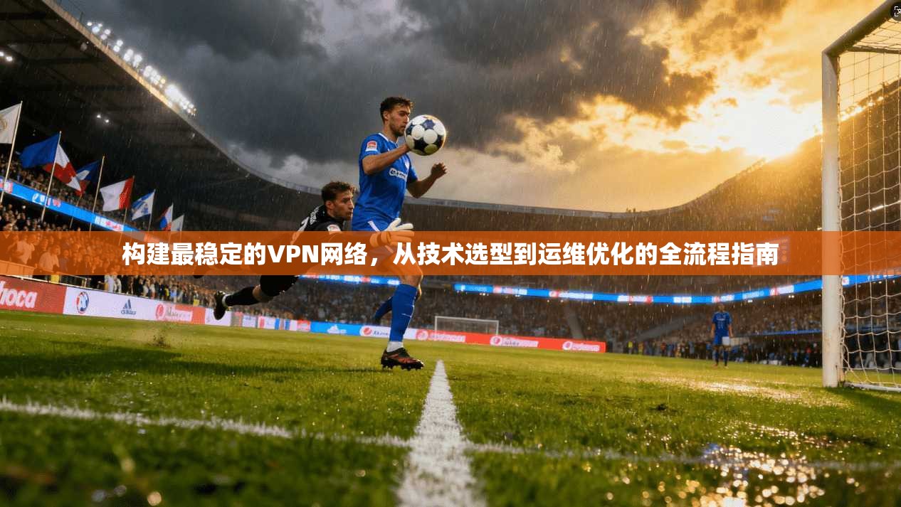 构建最稳定的VPN网络，从技术选型到运维优化的全流程指南