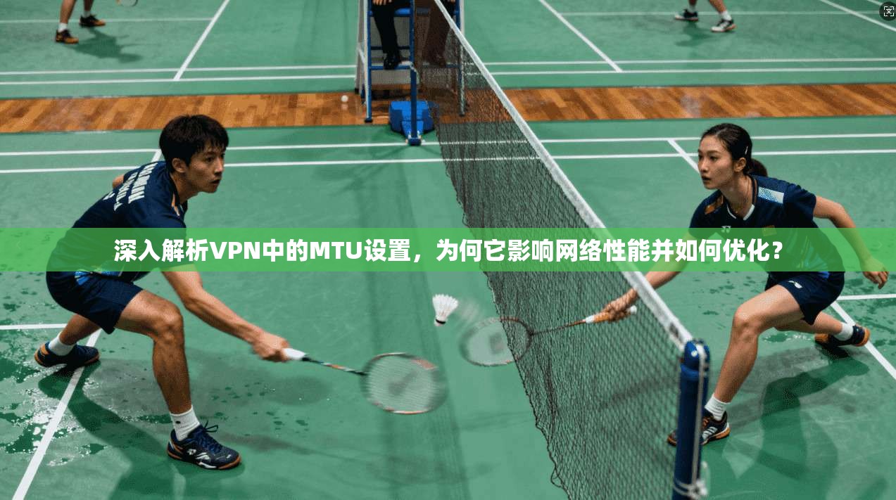 深入解析VPN中的MTU设置，为何它影响网络性能并如何优化？