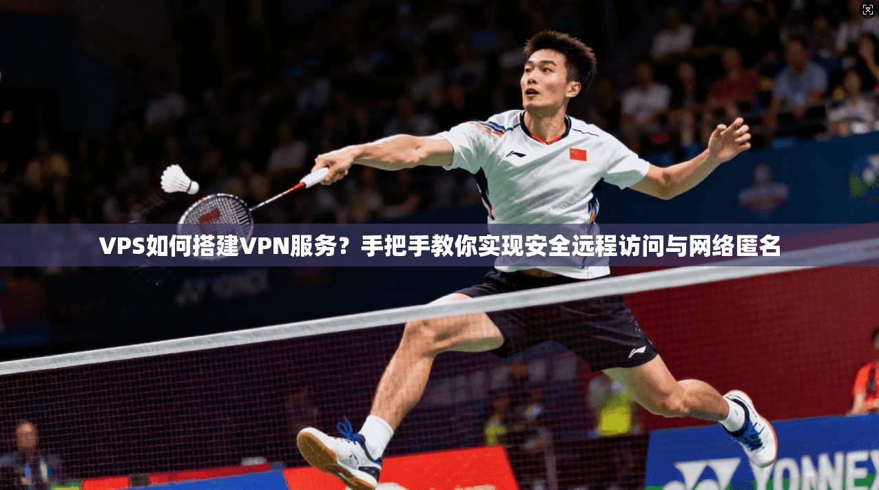 VPS如何搭建VPN服务？手把手教你实现安全远程访问与网络匿名