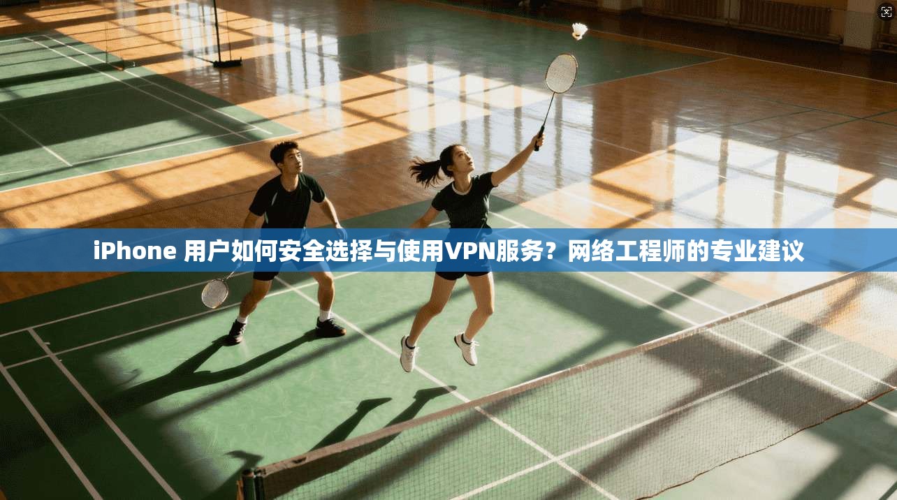 iPhone 用户如何安全选择与使用VPN服务？网络工程师的专业建议
