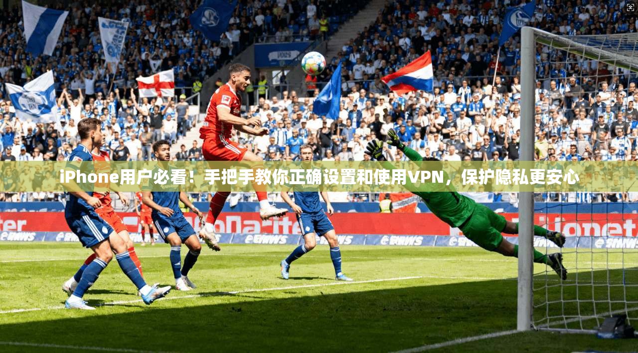 iPhone用户必看！手把手教你正确设置和使用VPN，保护隐私更安心