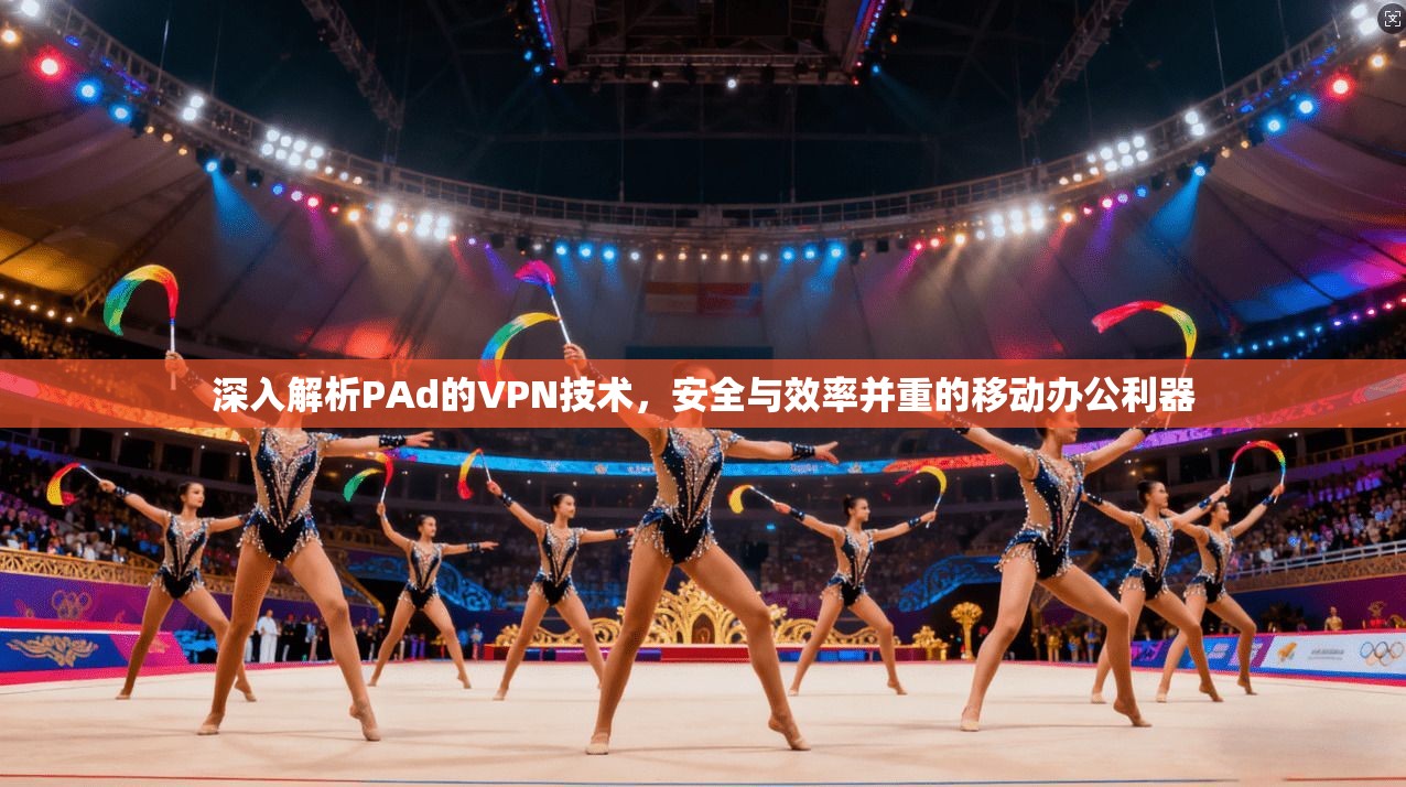 深入解析PAd的VPN技术，安全与效率并重的移动办公利器