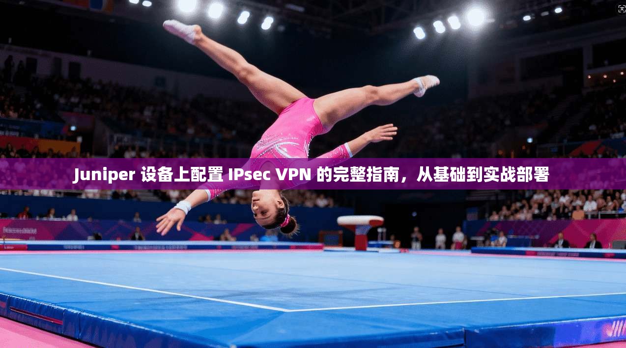 Juniper 设备上配置 IPsec VPN 的完整指南，从基础到实战部署