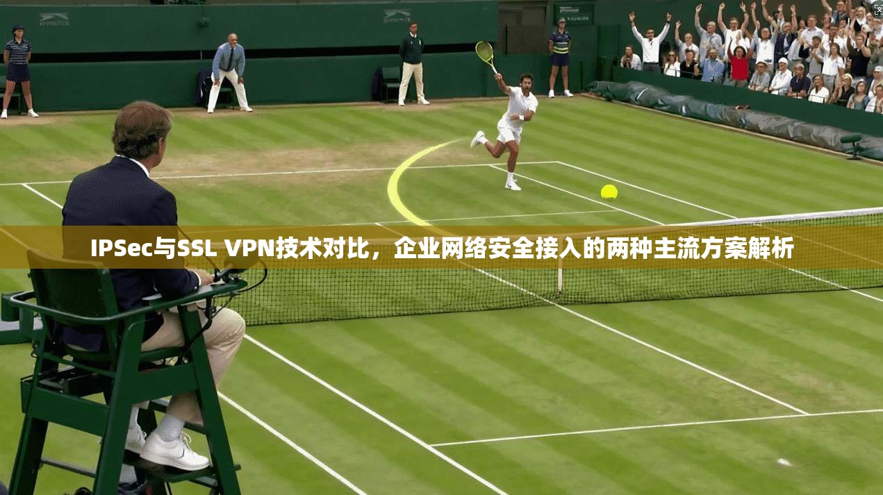 IPSec与SSL VPN技术对比，企业网络安全接入的两种主流方案解析
