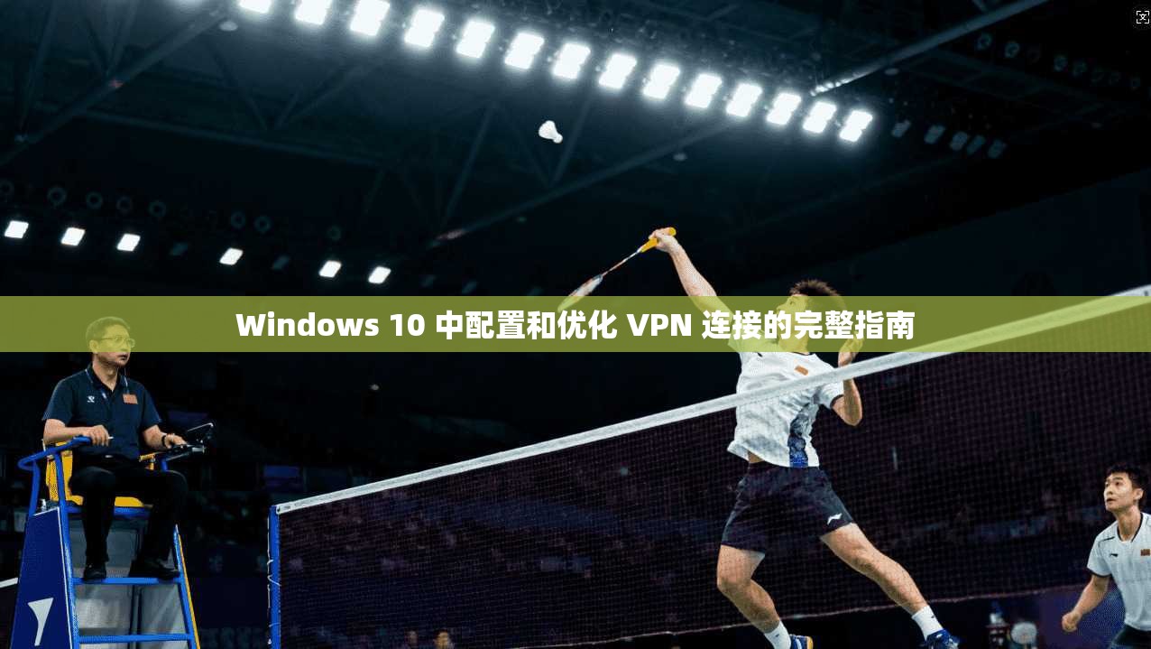 Windows 10 中配置和优化 VPN 连接的完整指南