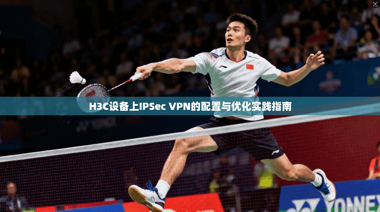 H3C设备上IPSec VPN的配置与优化实践指南