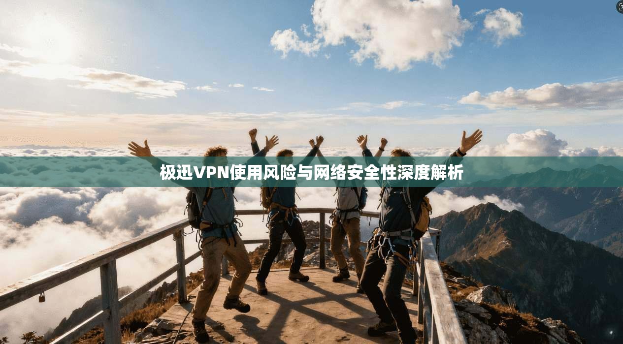 极迅VPN使用风险与网络安全性深度解析