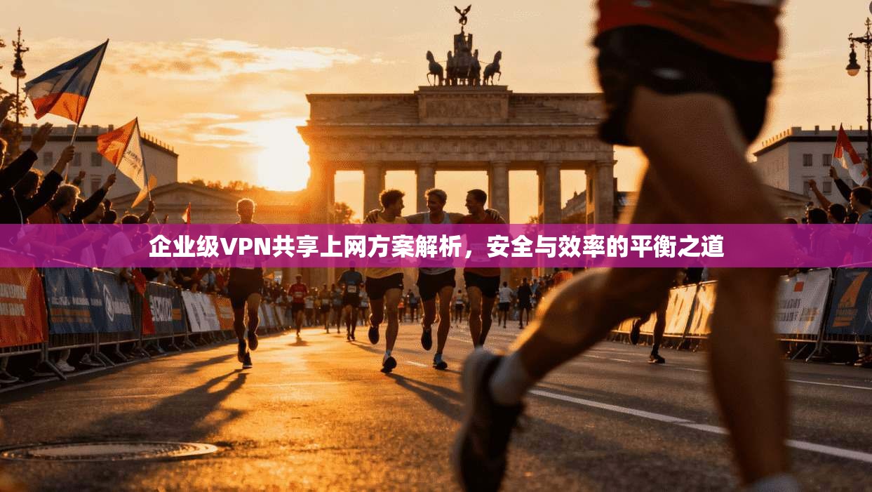 企业级VPN共享上网方案解析，安全与效率的平衡之道