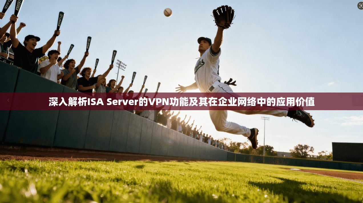 深入解析ISA Server的VPN功能及其在企业网络中的应用价值