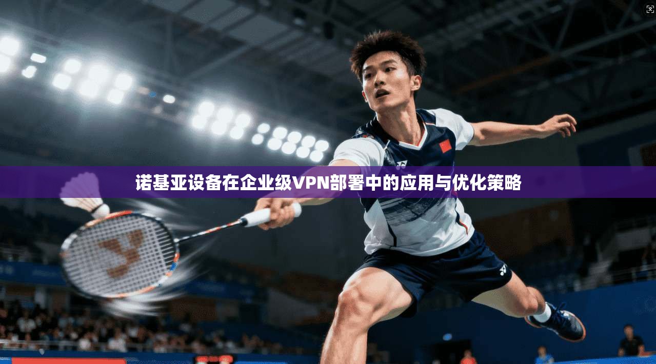 诺基亚设备在企业级VPN部署中的应用与优化策略