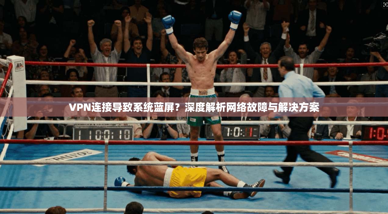 VPN连接导致系统蓝屏？深度解析网络故障与解决方案