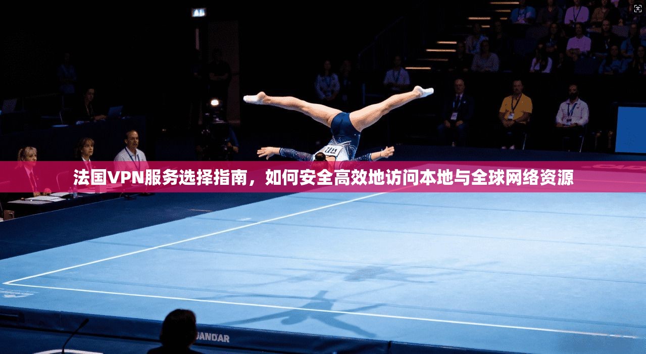 法国VPN服务选择指南，如何安全高效地访问本地与全球网络资源