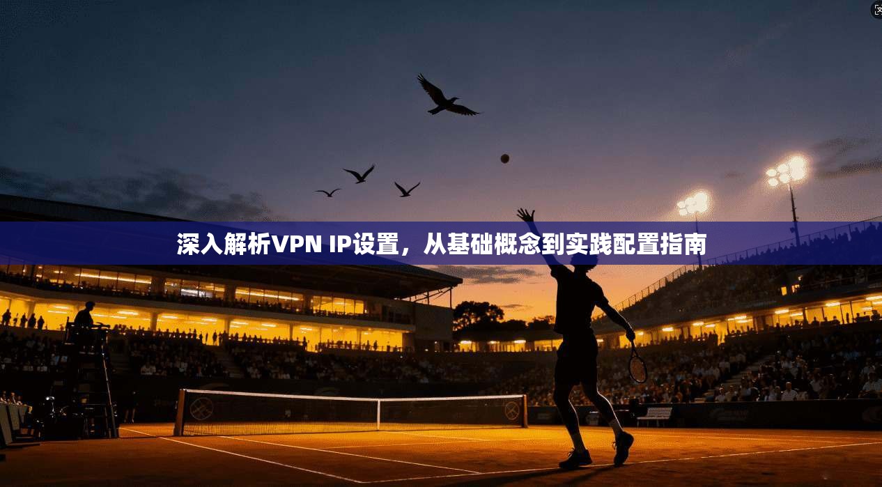 深入解析VPN IP设置，从基础概念到实践配置指南