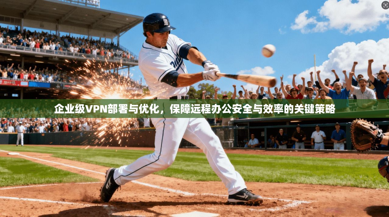 企业级VPN部署与优化，保障远程办公安全与效率的关键策略