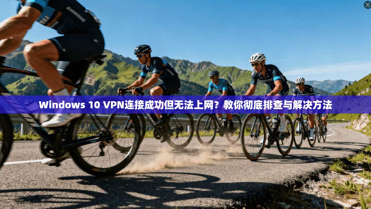 Windows 10 VPN连接成功但无法上网？教你彻底排查与解决方法