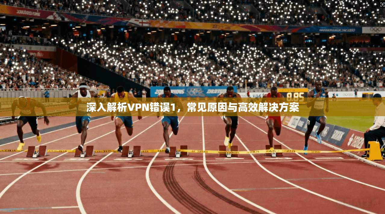 深入解析VPN错误1，常见原因与高效解决方案