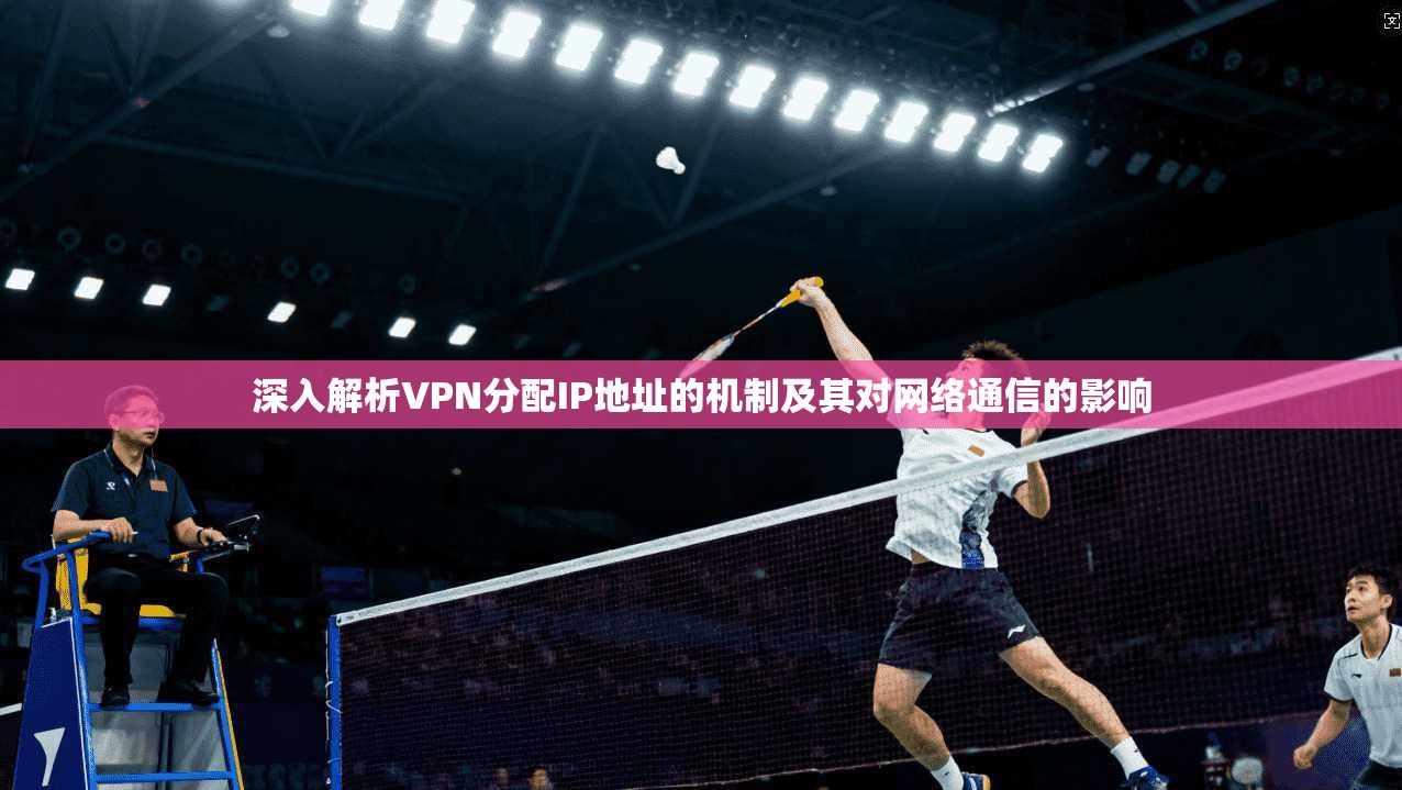 深入解析VPN分配IP地址的机制及其对网络通信的影响 深入解析VPN分配IP地址的机制及其对网络通信的影响