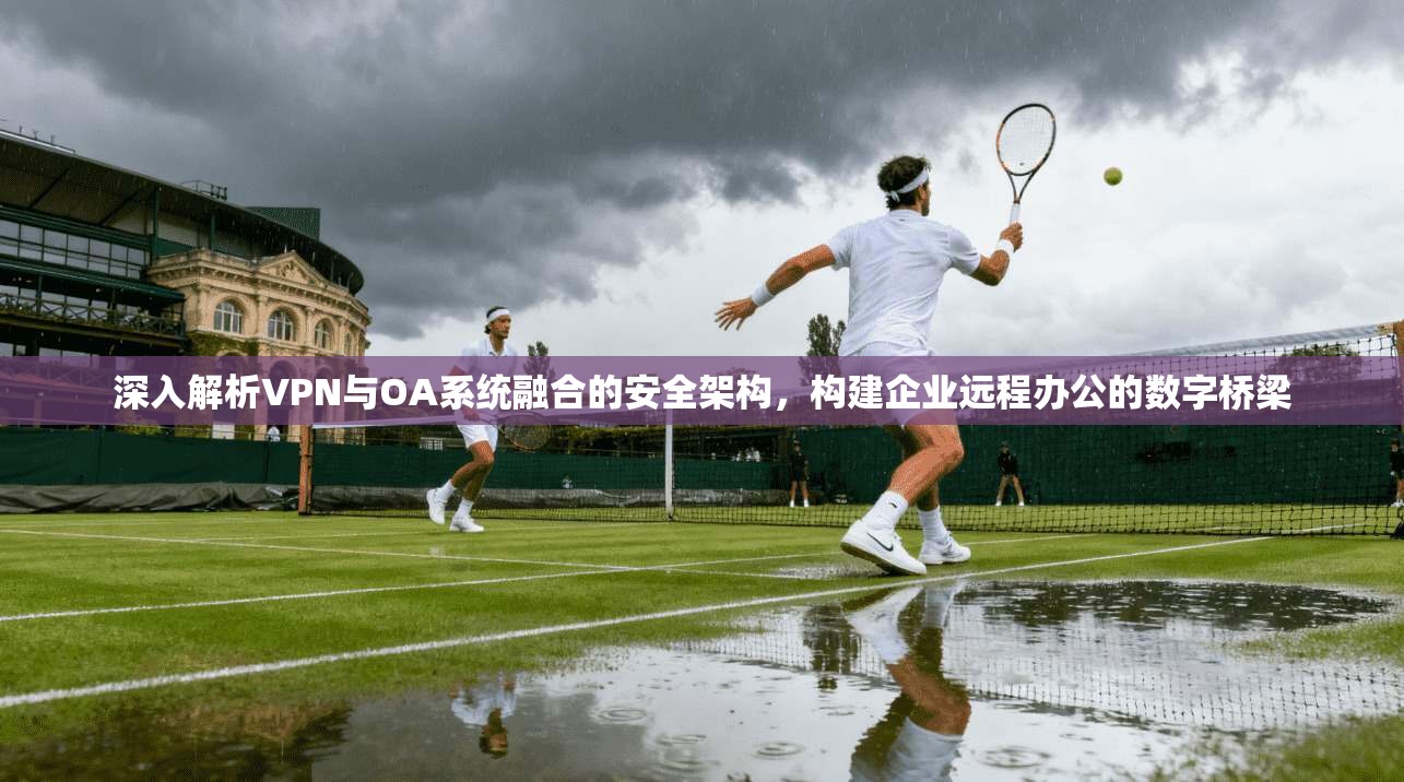 深入解析VPN与OA系统融合的安全架构，构建企业远程办公的数字桥梁