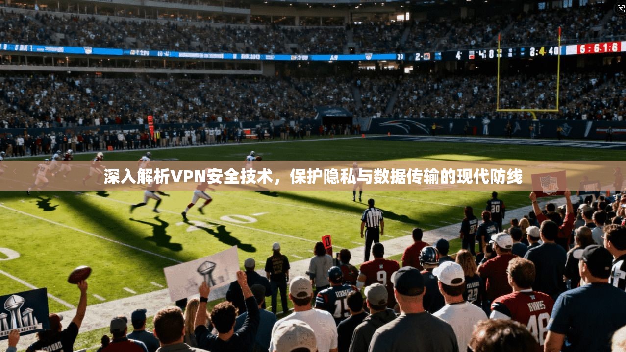深入解析VPN安全技术，保护隐私与数据传输的现代防线
