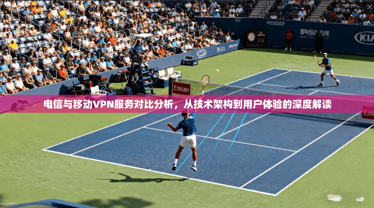 电信与移动VPN服务对比分析，从技术架构到用户体验的深度解读