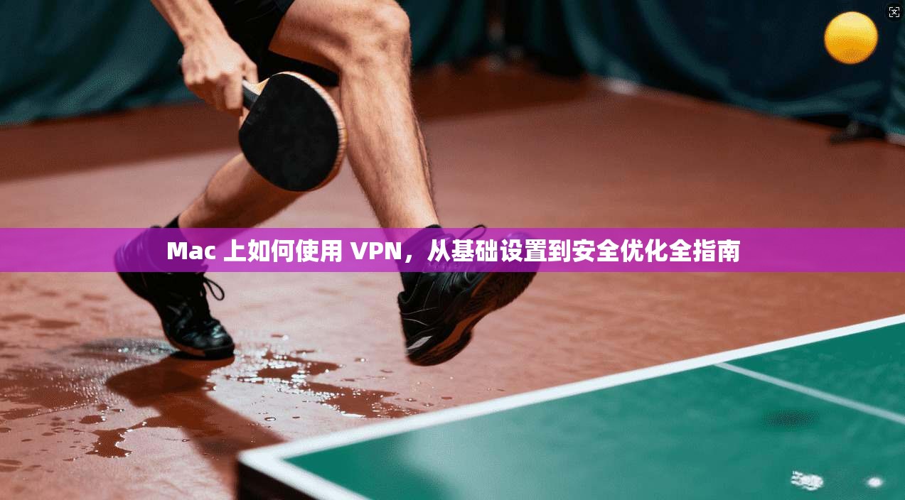 Mac 上如何使用 VPN，从基础设置到安全优化全指南