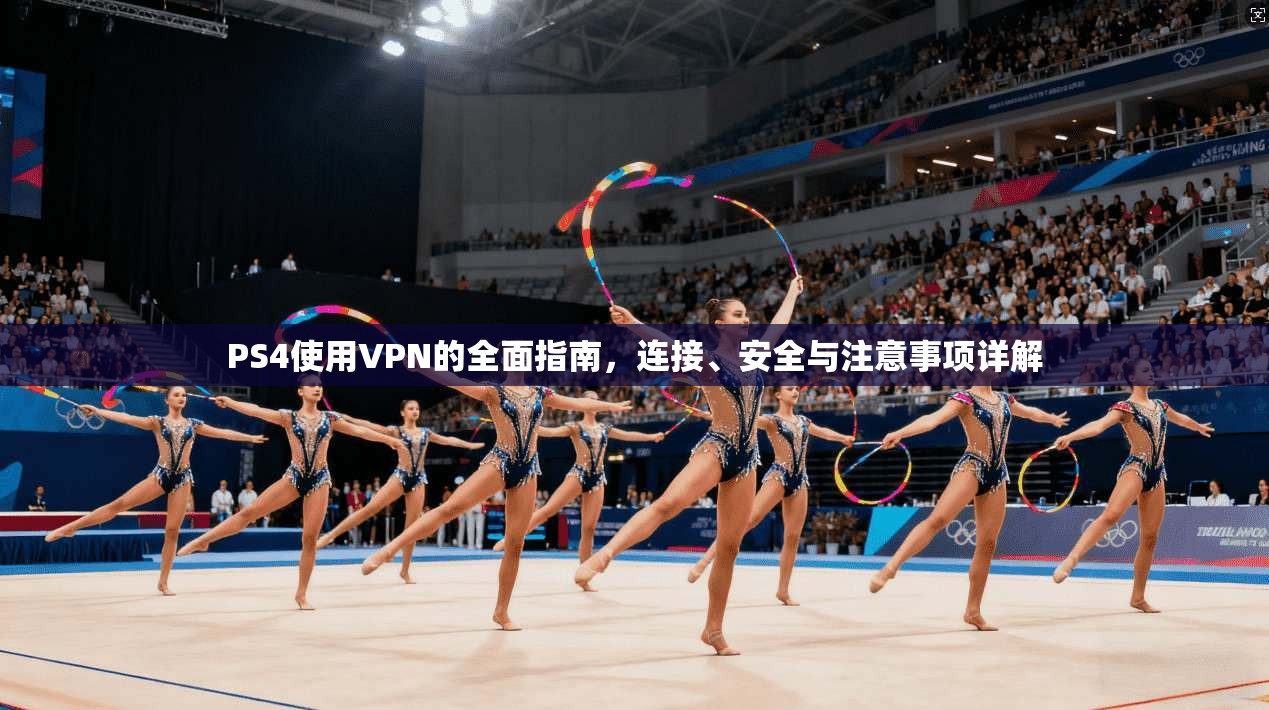 PS4使用VPN的全面指南，连接、安全与注意事项详解