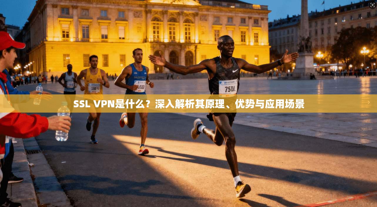 SSL VPN是什么?深入解析其原理、优势与应用场景 SSL VPN是什么?深入解析其原理、优势与应用场景