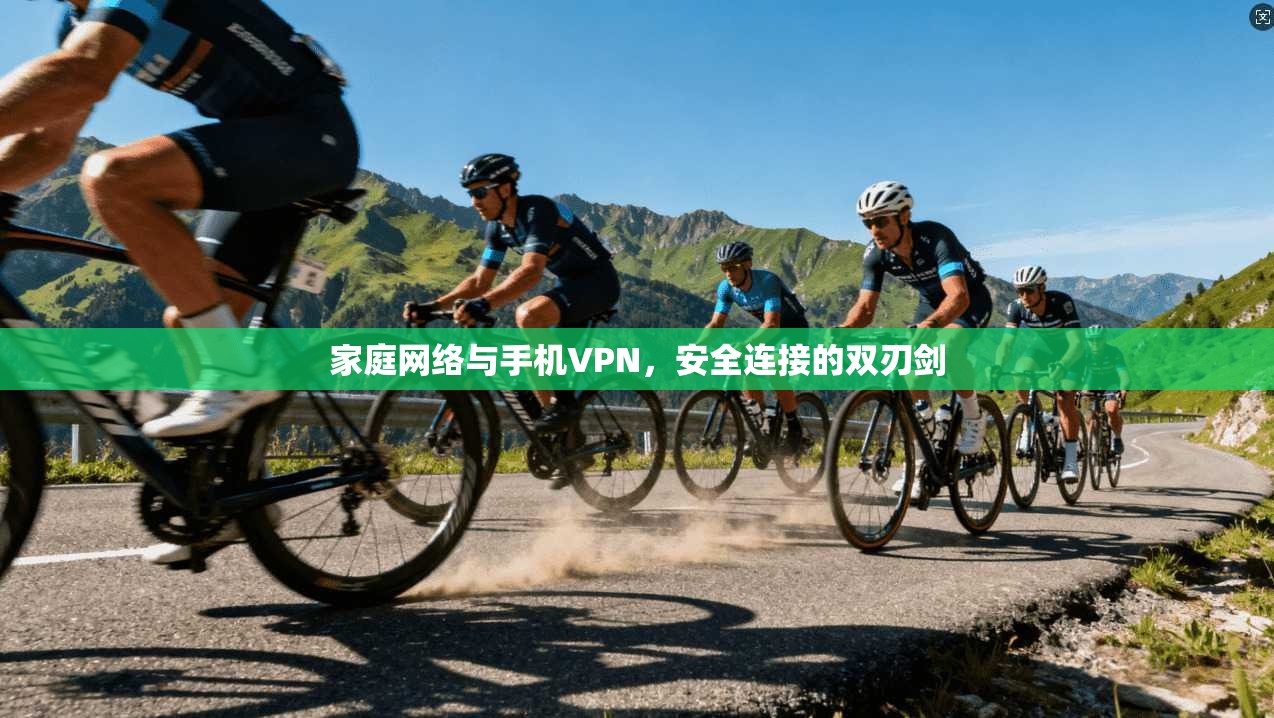家庭网络与手机VPN，安全连接的双刃剑
