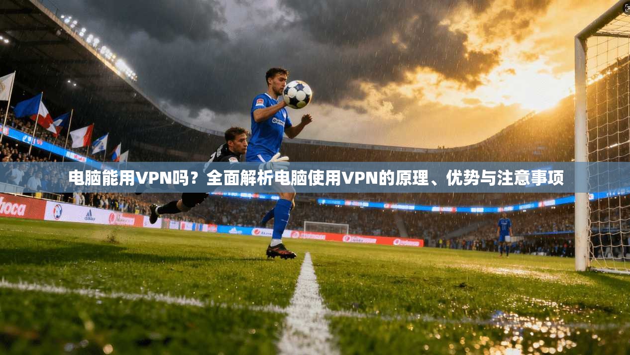 电脑能用VPN吗?全面解析电脑使用VPN的原理、优势与注意事项 电脑能用VPN吗?全面解析电脑使用VPN的原理、优势与注意事项