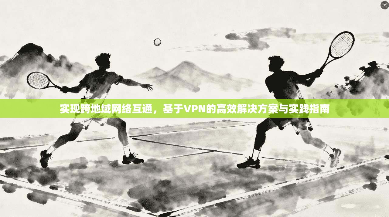 实现跨地域网络互通,基于VPN的高效解决方案与实践指南 实现跨地域网络互通,基于VPN的高效解决方案与实践指南