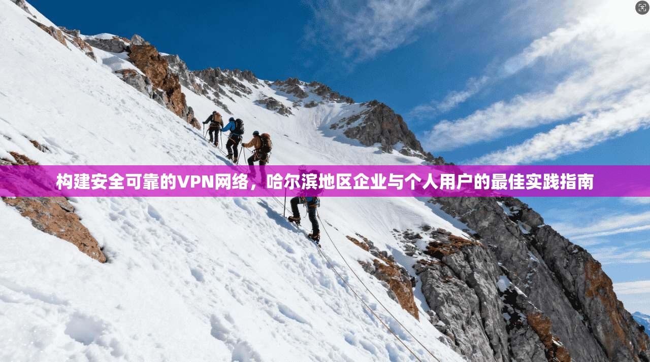 构建安全可靠的VPN网络,哈尔滨地区企业与个人用户的最佳实践指南 构建安全可靠的VPN网络,哈尔滨地区企业与个人用户的最佳实践指南