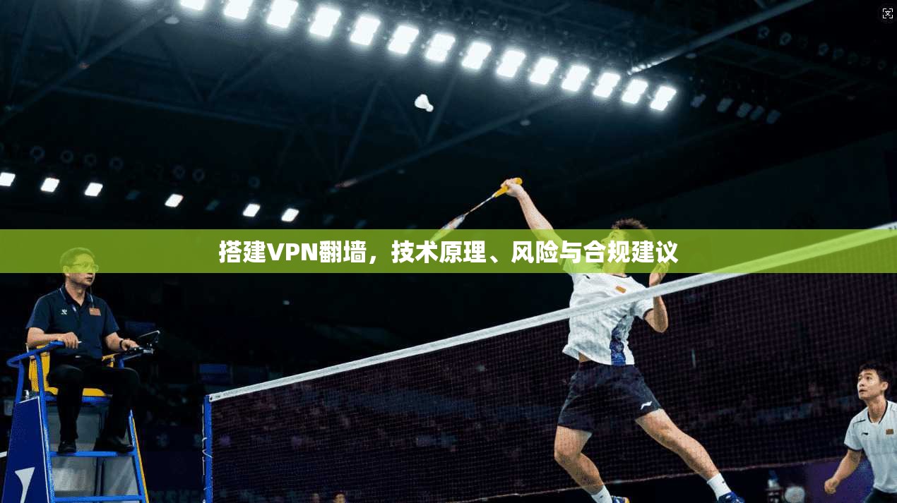 搭建VPN翻墙,技术原理、风险与合规建议 搭建VPN翻墙,技术原理、风险与合规建议