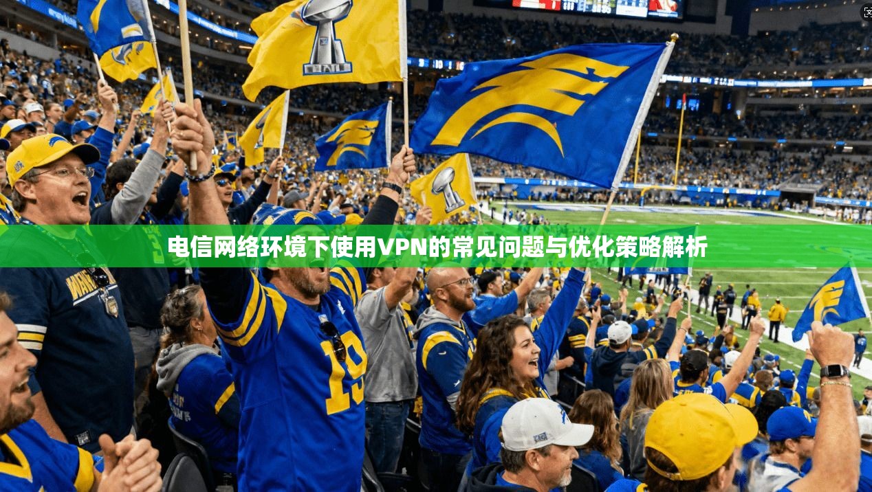 电信网络环境下使用VPN的常见问题与优化策略解析