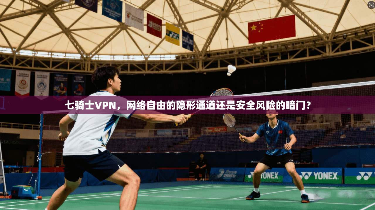 七骑士VPN，网络自由的隐形通道还是安全风险的暗门？
