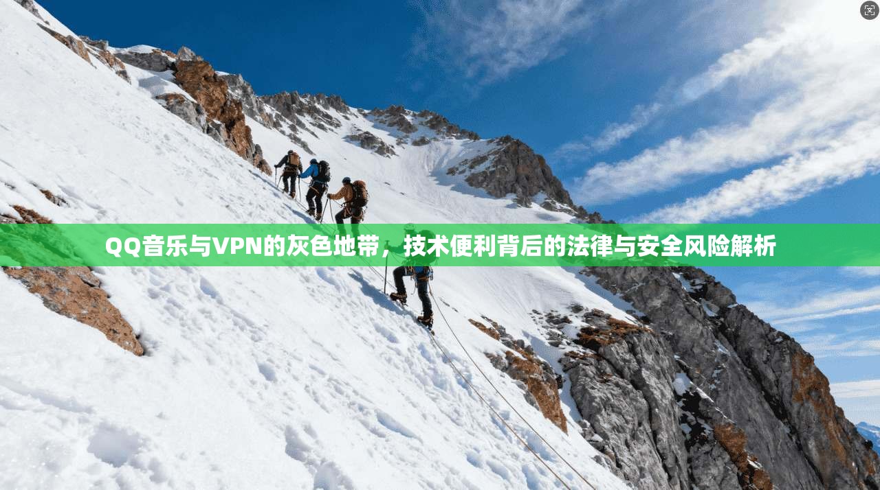 QQ音乐与VPN的灰色地带，技术便利背后的法律与安全风险解析