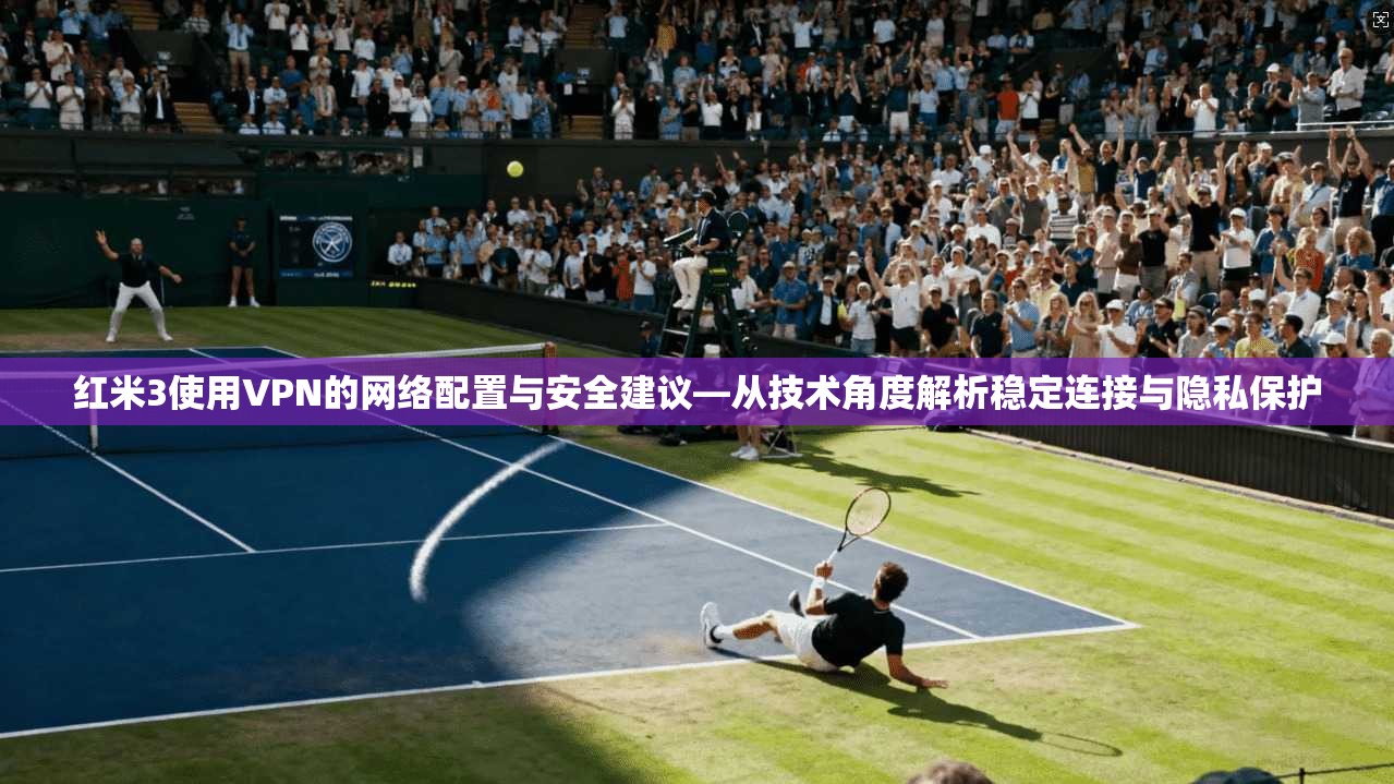 红米3使用VPN的网络配置与安全建议—从技术角度解析稳定连接与隐私保护