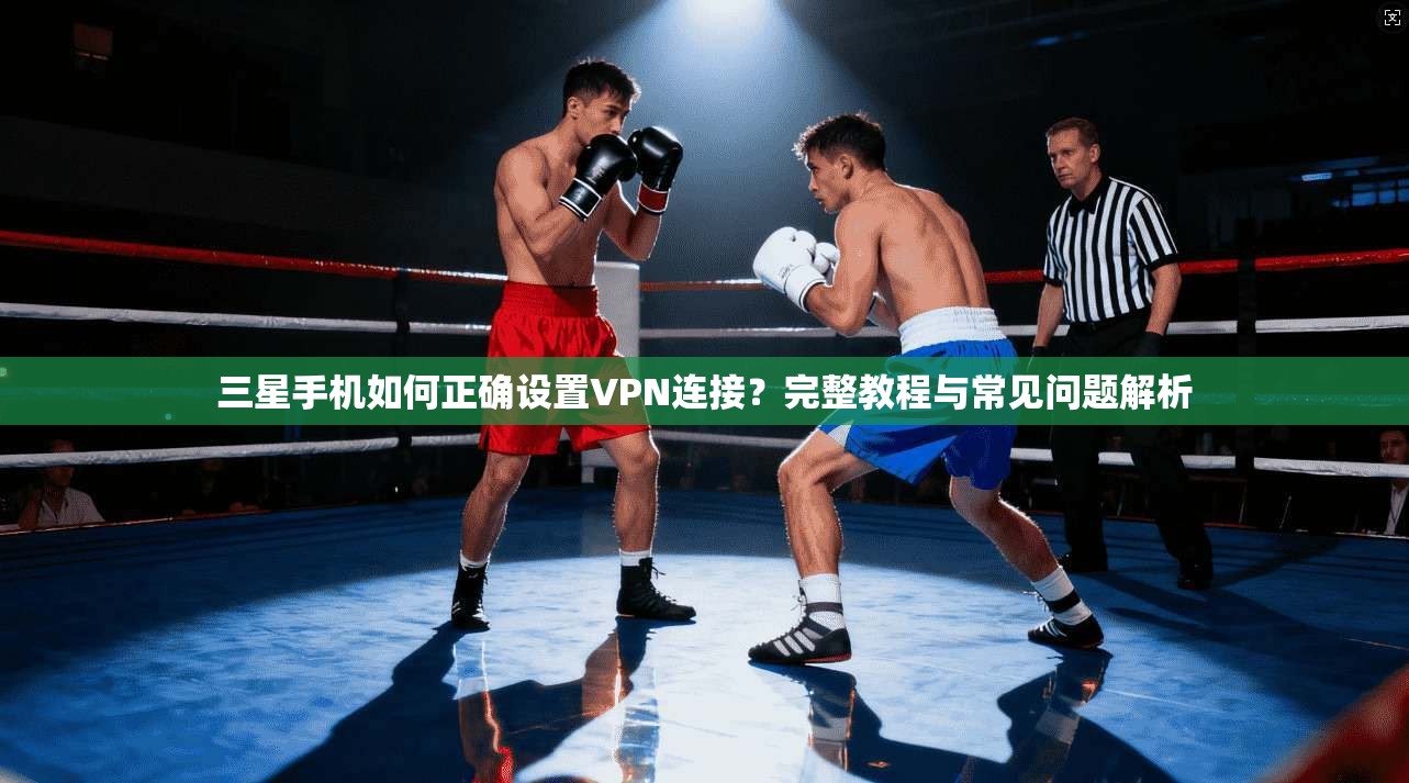 三星手机如何正确设置VPN连接？完整教程与常见问题解析